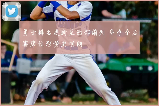 勇士排名更新至西部前列 争夺季后赛席位形势更明朗