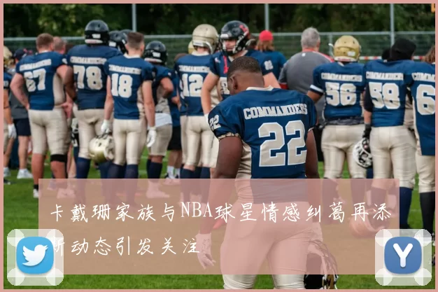 卡戴珊家族与NBA球星情感纠葛再添新动态引发关注