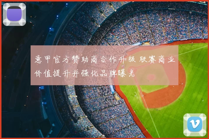意甲官方赞助商合作升级 联赛商业价值提升并强化品牌曝光