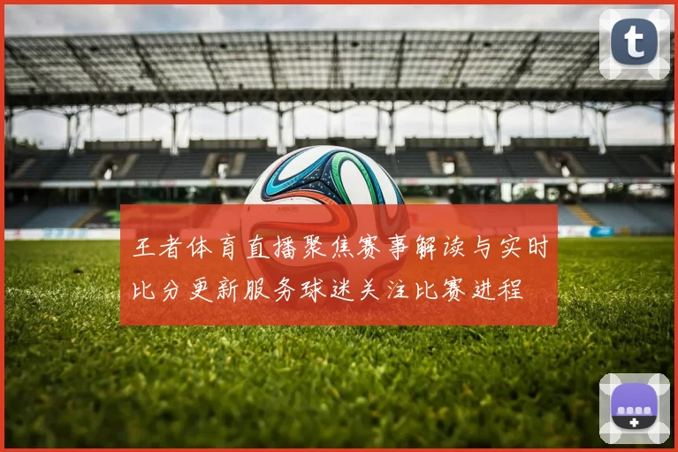王者体育直播聚焦赛事解读与实时比分更新服务球迷关注比赛进程