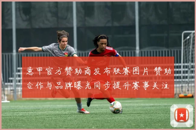 意甲官方赞助商发布联赛图片 赞助合作与品牌曝光同步提升赛事关注度