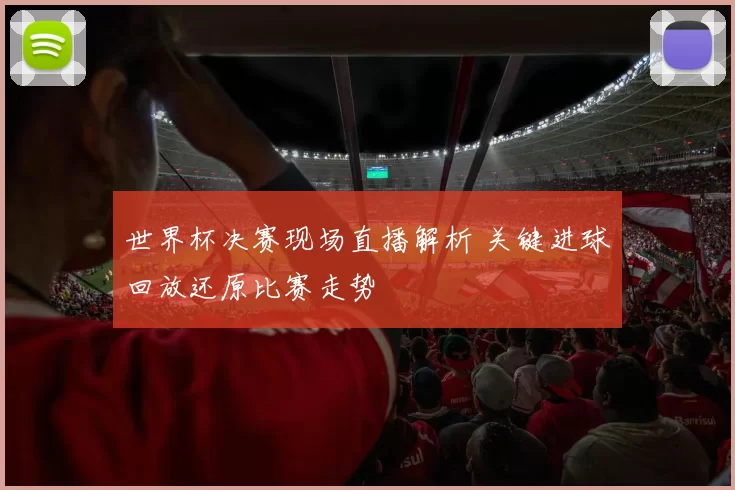 世界杯决赛现场直播解析 关键进球回放还原比赛走势