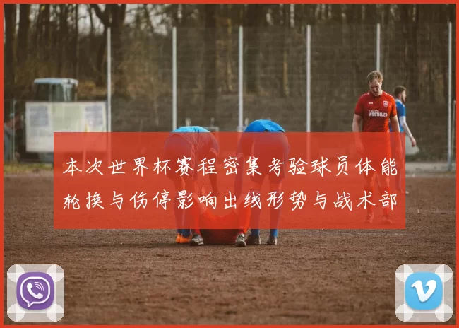 本次世界杯赛程密集考验球员体能轮换与伤停影响出线形势与战术部署