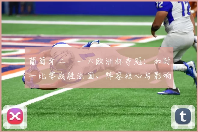 葡萄牙二〇一六欧洲杯夺冠：加时一比零战胜法国、阵容核心与影响分析