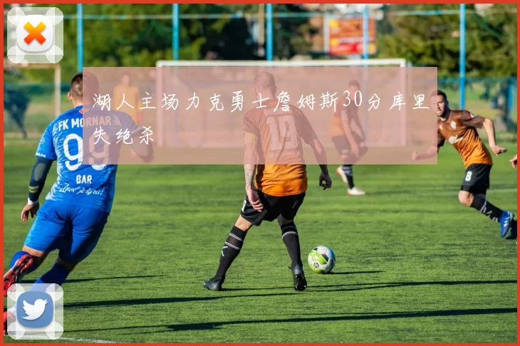 湖人主场力克勇士詹姆斯30分库里失绝杀