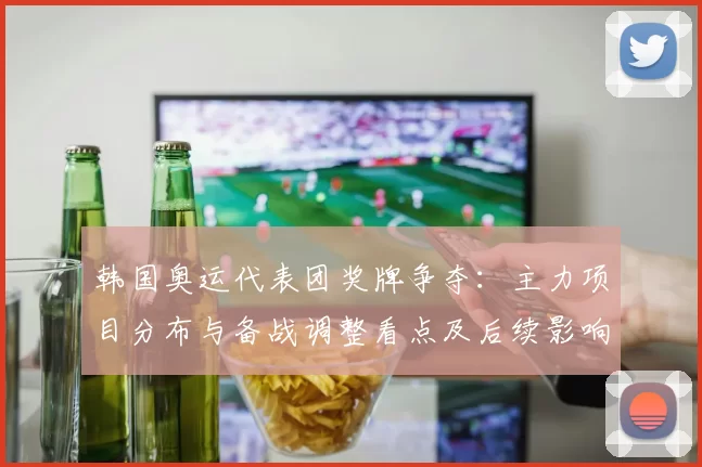 韩国奥运代表团奖牌争夺：主力项目分布与备战调整看点及后续影响