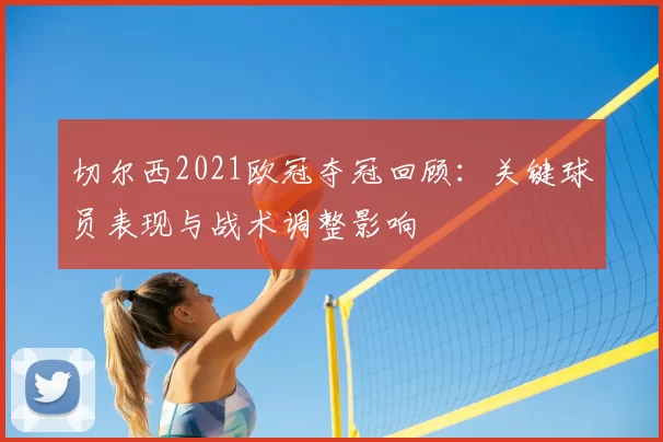 切尔西2021欧冠夺冠回顾：关键球员表现与战术调整影响