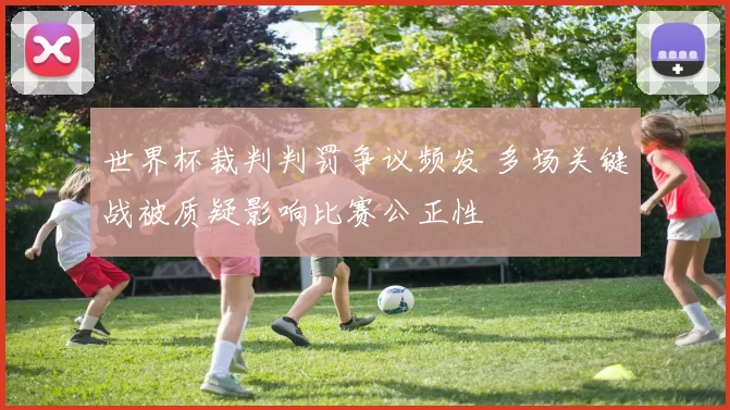 世界杯裁判判罚争议频发 多场关键战被质疑影响比赛公正性