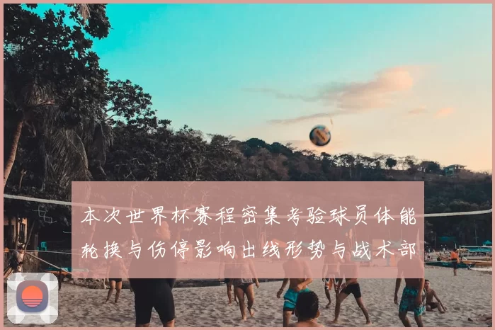 本次世界杯赛程密集考验球员体能轮换与伤停影响出线形势与战术部署