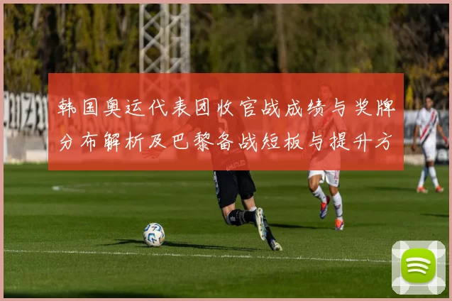 韩国奥运代表团收官战成绩与奖牌分布解析及巴黎备战短板与提升方向