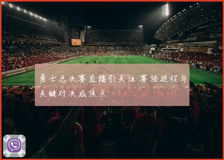 勇士总决赛直播引关注 赛场进程与关键对决成焦点