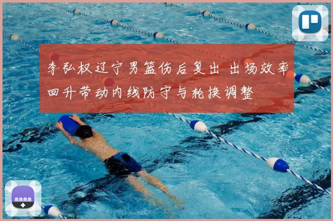 李弘权辽宁男篮伤后复出 出场效率回升带动内线防守与轮换调整