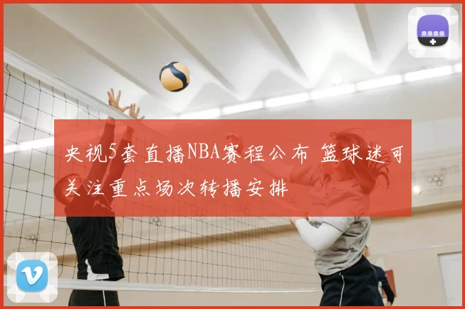 央视5套直播NBA赛程公布 篮球迷可关注重点场次转播安排