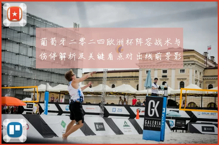 葡萄牙二零二四欧洲杯阵容战术与伤停解析及关键看点对出线前景影响