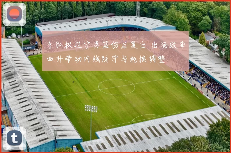 李弘权辽宁男篮伤后复出 出场效率回升带动内线防守与轮换调整