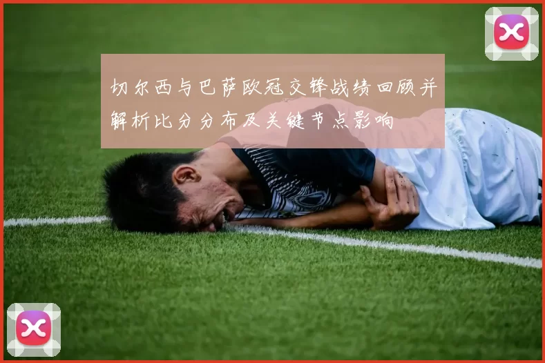 切尔西与巴萨欧冠交锋战绩回顾并解析比分分布及关键节点影响