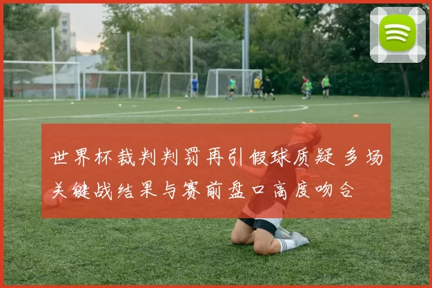 世界杯裁判判罚再引假球质疑 多场关键战结果与赛前盘口高度吻合