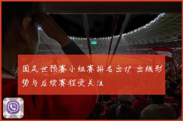 国足世预赛小组赛排名出炉 出线形势与后续赛程受关注