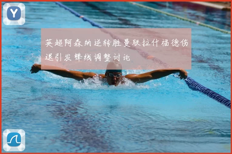 英超阿森纳逆转胜曼联拉什福德伤退引发锋线调整讨论