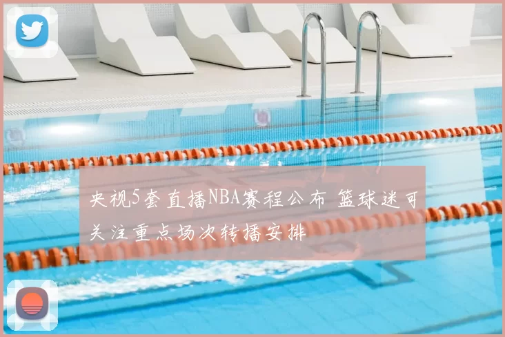 央视5套直播NBA赛程公布 篮球迷可关注重点场次转播安排