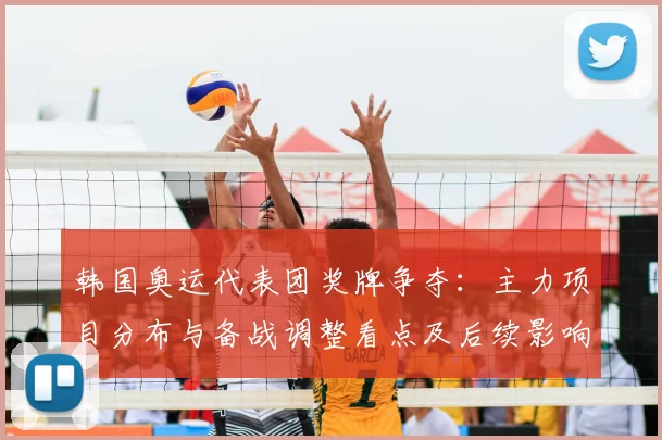韩国奥运代表团奖牌争夺：主力项目分布与备战调整看点及后续影响
