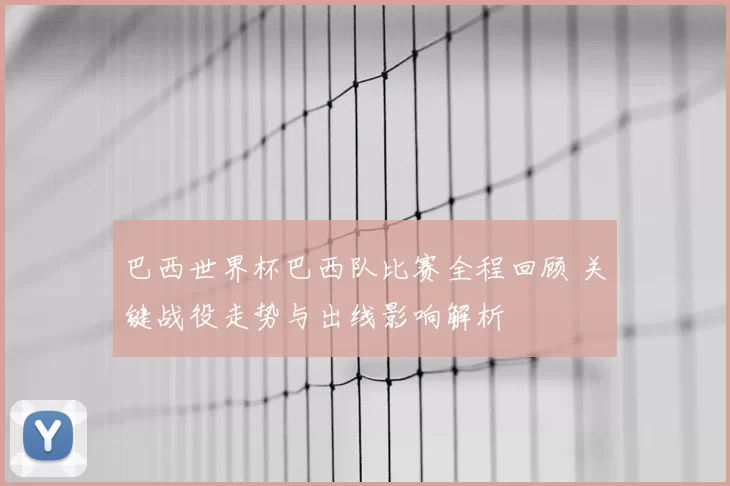 巴西世界杯巴西队比赛全程回顾 关键战役走势与出线影响解析