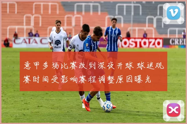意甲多场比赛改到深夜开球 球迷观赛时间受影响赛程调整原因曝光