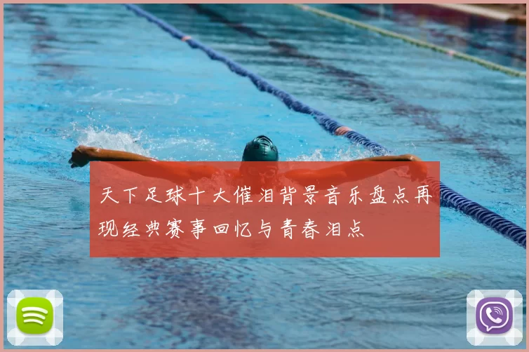 天下足球十大催泪背景音乐盘点再现经典赛事回忆与青春泪点