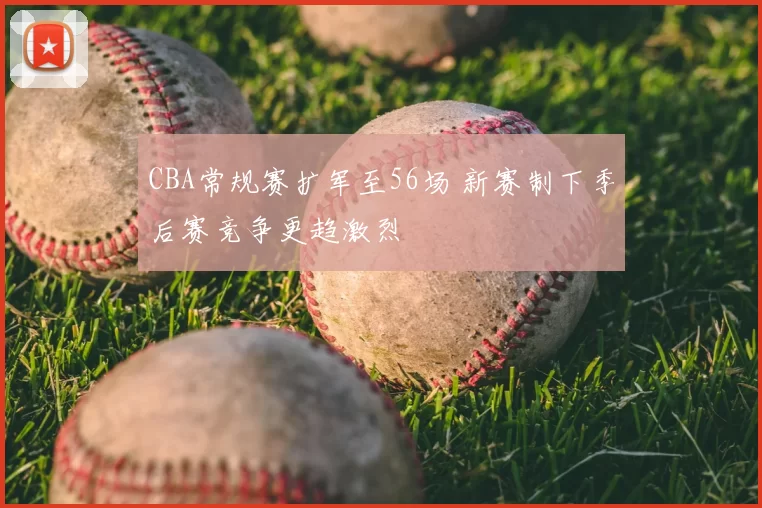 CBA常规赛扩军至56场 新赛制下季后赛竞争更趋激烈
