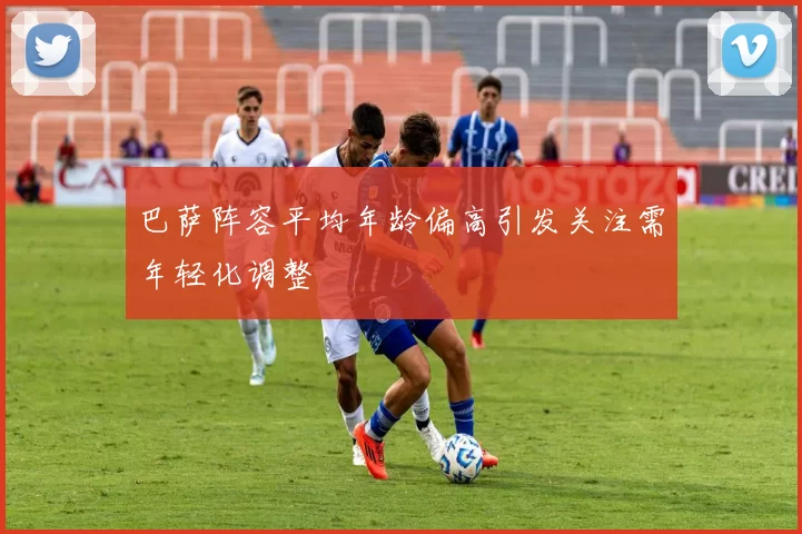 巴萨阵容平均年龄偏高引发关注需年轻化调整