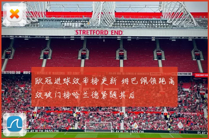 欧冠进球效率榜更新 姆巴佩领跑高效破门榜哈兰德紧随其后