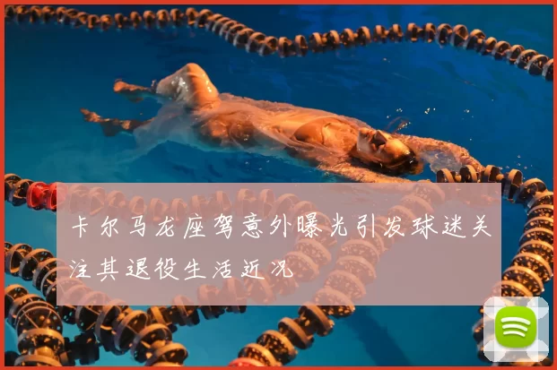 卡尔马龙座驾意外曝光引发球迷关注其退役生活近况