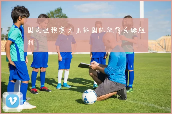 国足世预赛力克韩国队取得关键胜利