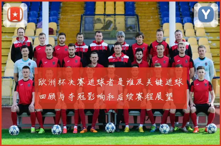 欧洲杯决赛进球者是谁及关键进球回顾与夺冠影响和后续赛程展望