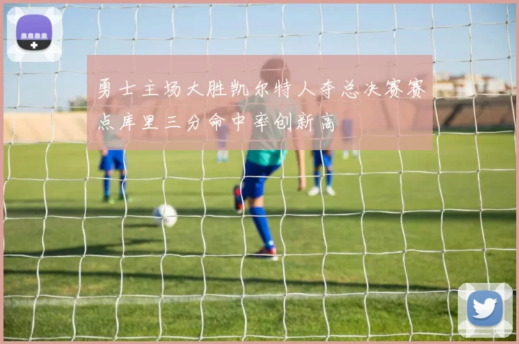 勇士主场大胜凯尔特人夺总决赛赛点库里三分命中率创新高