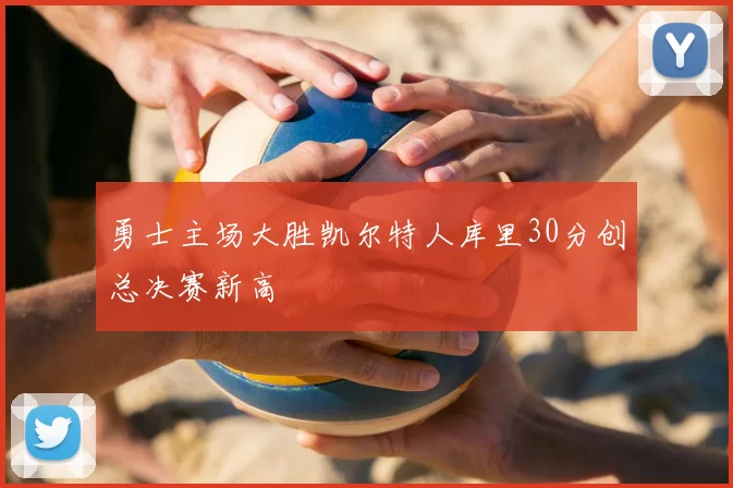 勇士主场大胜凯尔特人库里30分创总决赛新高