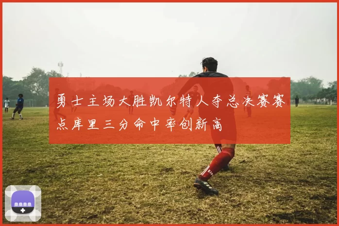 勇士主场大胜凯尔特人夺总决赛赛点库里三分命中率创新高