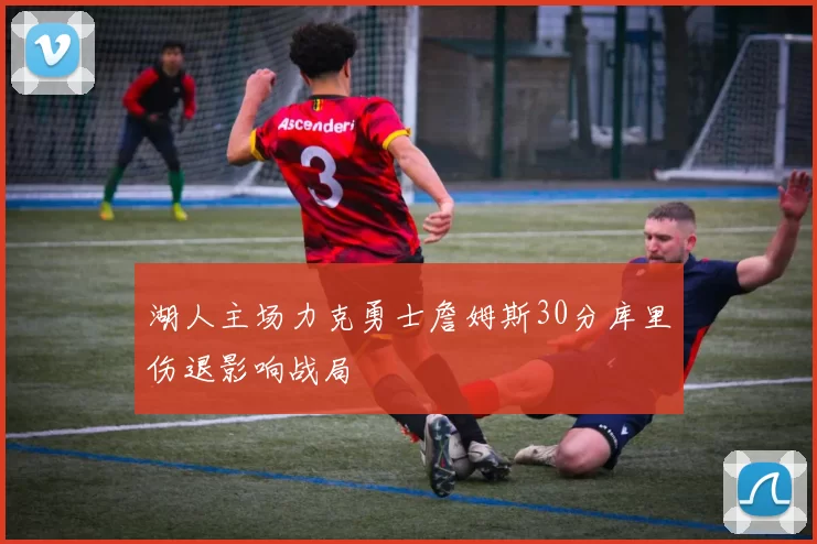 湖人主场力克勇士詹姆斯30分库里伤退影响战局