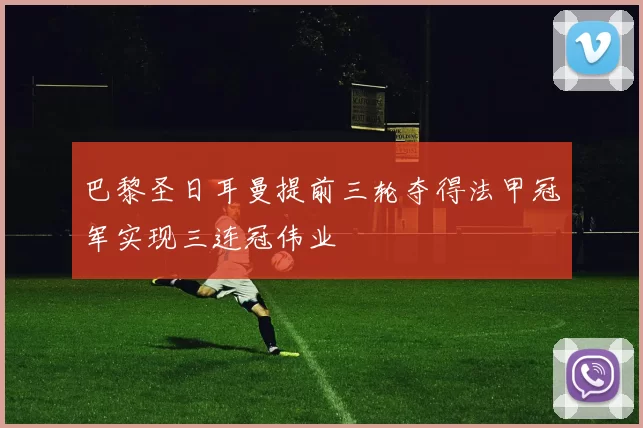 巴黎圣日耳曼提前三轮夺得法甲冠军实现三连冠伟业