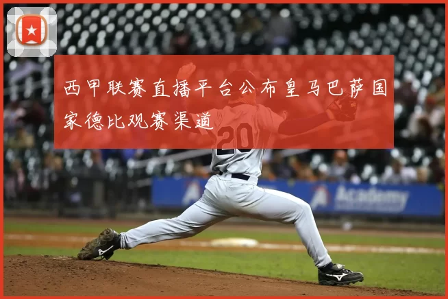 西甲联赛直播平台公布皇马巴萨国家德比观赛渠道