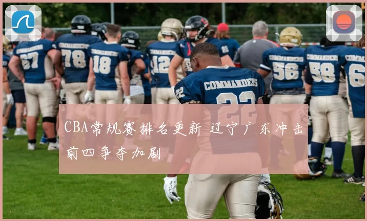 CBA常规赛排名更新 辽宁广东冲击前四争夺加剧