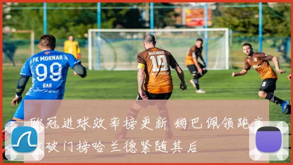 欧冠进球效率榜更新 姆巴佩领跑高效破门榜哈兰德紧随其后